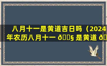 八月十一是黄道吉日吗（2024年农历八月十一 🐧 是黄道 🐎 吉日吗）